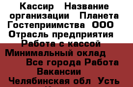 Кассир › Название организации ­ Планета Гостеприимства, ООО › Отрасль предприятия ­ Работа с кассой › Минимальный оклад ­ 15 000 - Все города Работа » Вакансии   . Челябинская обл.,Усть-Катав г.